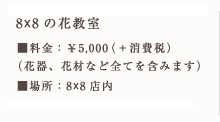 8X8の花教室 料金：¥5000（花器、花材など全てを含みます）時間：15:00～17:00頃 場所：8X8店内